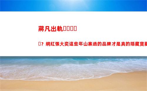蔣凡出軌？網紅張大奕這些年山寨過的品牌才是真的隱藏寶藏啊(阿里蔣凡出軌)